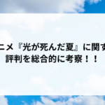 アニメ『光が死んだ夏』に関する評判を総合的に考察!! アニメ『光が死んだ夏』に関する評判を総合的に考察!!