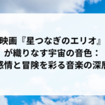 映画『星つなぎのエリオ』が織りなす宇宙の音色：感情と冒険を彩る音楽の深層