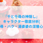 『千と千尋の神隠し』キャラクター徹底分析|千尋・ハク・湯婆婆の深層心理