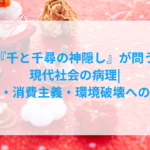 『千と千尋の神隠し』が問う現代社会の病理|労働・消費主義・環境破壊への警鐘