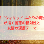 映画『ウィキッド ふたりの魔女』が描く善悪の相対性と友情の深層テーマ