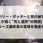 『ハリー・ポッターと死の秘宝』が描く「死と選択」の物語|シリーズ最終章の意味を徹底分析 『ハリー・ポッターと死の秘宝』が描く「死と選択」の物語|シリーズ最終章の意味を徹底分析