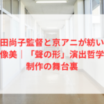 山田尚子監督と京アニが紡いだ映像美｜「聲の形」演出哲学と制作の舞台裏